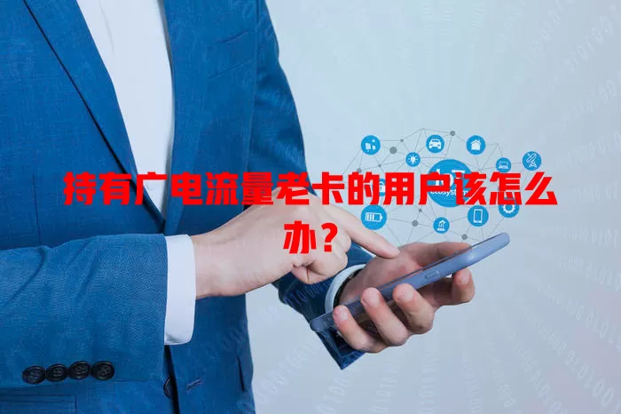持有广电流量老卡的用户该怎么办？