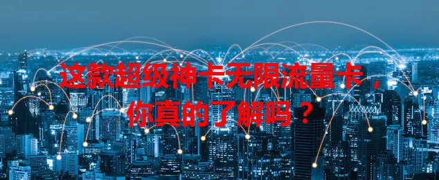 这款超级神卡无限流量卡，你真的了解吗？