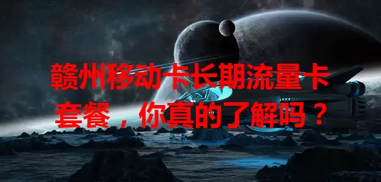 赣州移动卡长期流量卡套餐，你真的了解吗？