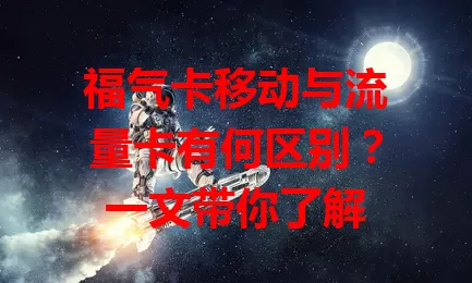 福气卡移动与流量卡有何区别？一文带你了解