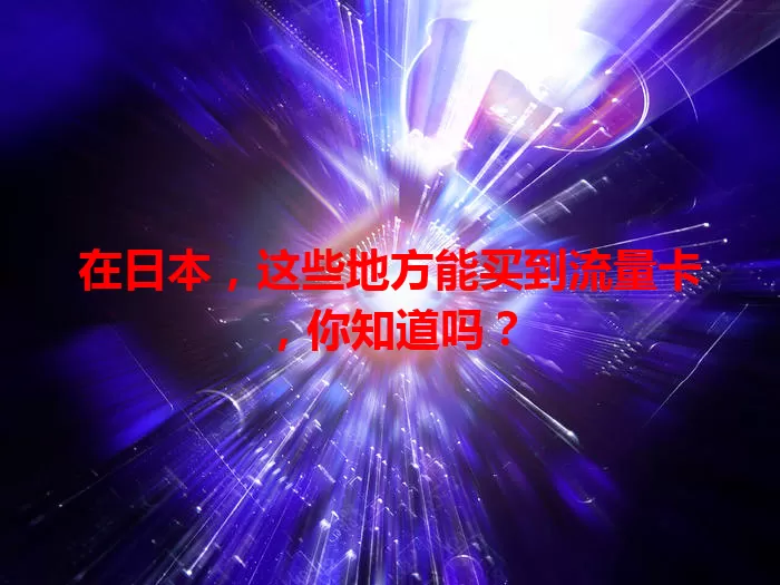 在日本，这些地方能买到流量卡，你知道吗？