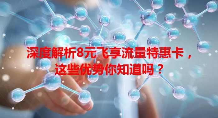 深度解析8元飞享流量特惠卡，这些优势你知道吗？
