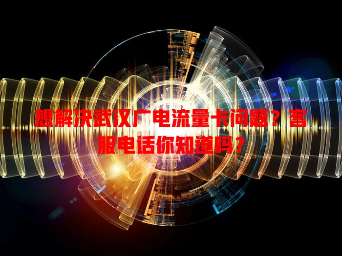 想解决武汉广电流量卡问题？客服电话你知道吗？