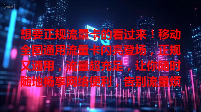 想要正规流量卡的看过来！移动全国通用流量卡闪亮登场，正规又通用，流量超充足，让你随时随地畅享网络便利，告别流量烦恼！
