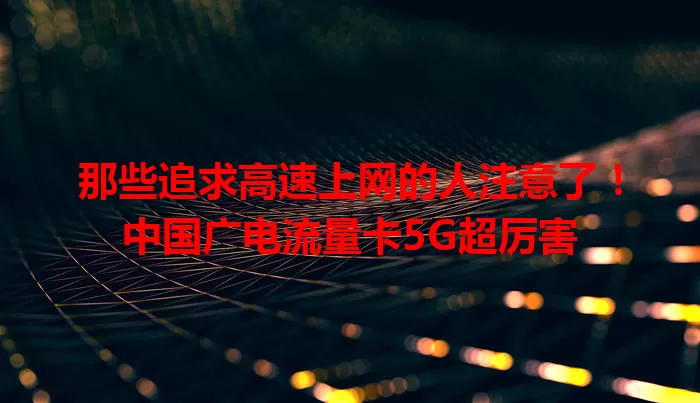 那些追求高速上网的人注意了！中国广电流量卡5G超厉害