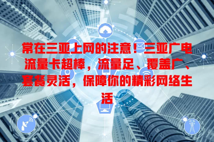 常在三亚上网的注意！三亚广电流量卡超棒，流量足、覆盖广、套餐灵活，保障你的精彩网络生活