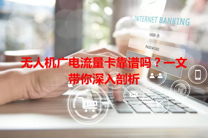 无人机广电流量卡靠谱吗？一文带你深入剖析