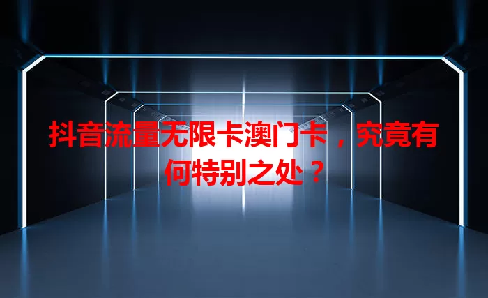 抖音流量无限卡澳门卡，究竟有何特别之处？
