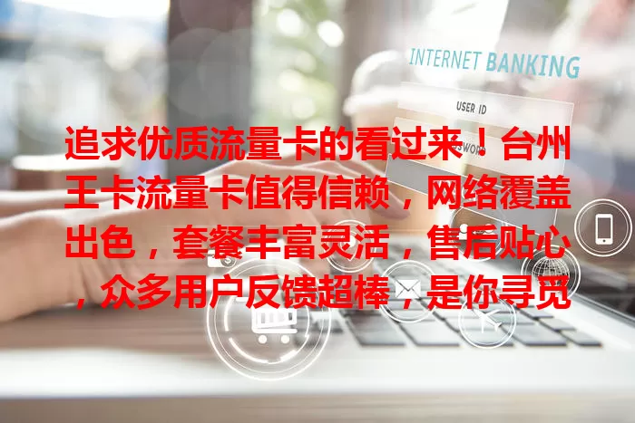 追求优质流量卡的看过来！台州王卡流量卡值得信赖，网络覆盖出色，套餐丰富灵活，售后贴心，众多用户反馈超棒，是你寻觅的优质之选！
