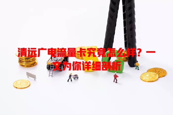 清远广电流量卡究竟怎么样？一文为你详细剖析