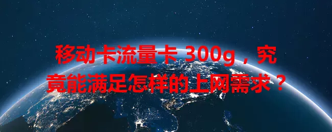 移动卡流量卡 300g，究竟能满足怎样的上网需求？