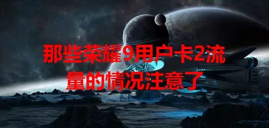 那些荣耀9用户卡2流量的情况注意了