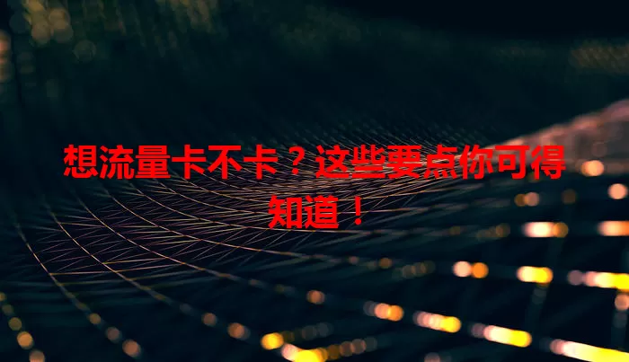 想流量卡不卡？这些要点你可得知道！
