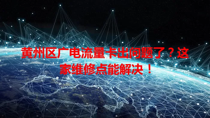 黄州区广电流量卡出问题了？这家维修点能解决！