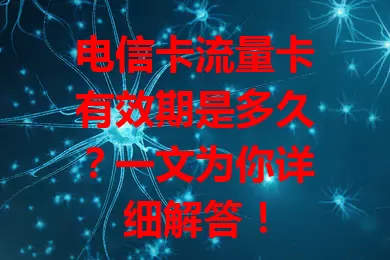 电信卡流量卡有效期是多久？一文为你详细解答！