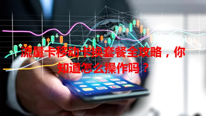 流量卡移动卡换套餐全攻略，你知道怎么操作吗？
