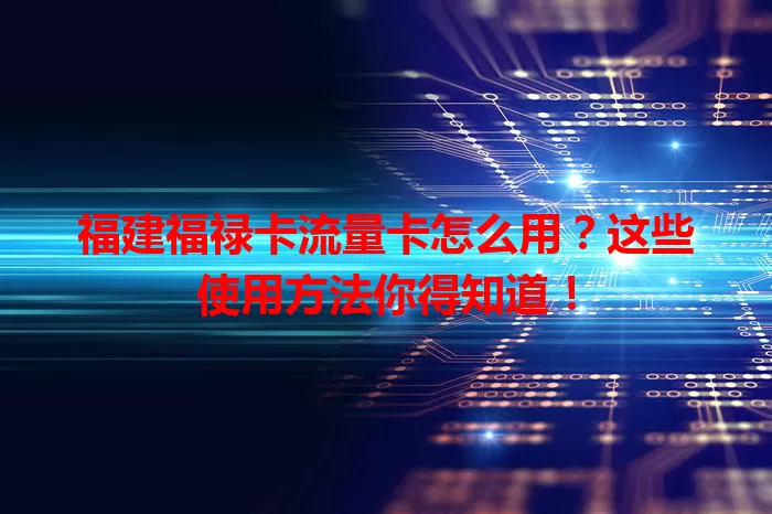 福建福禄卡流量卡怎么用？这些使用方法你得知道！