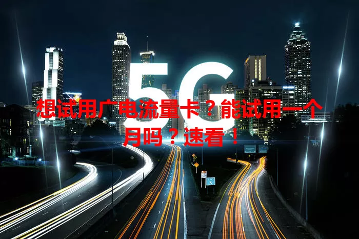 想试用广电流量卡？能试用一个月吗？速看！