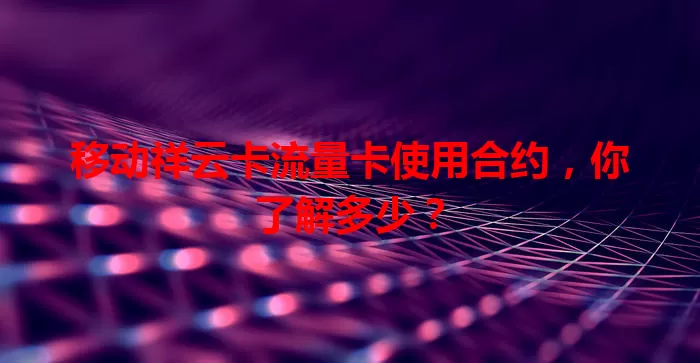 移动祥云卡流量卡使用合约，你了解多少？