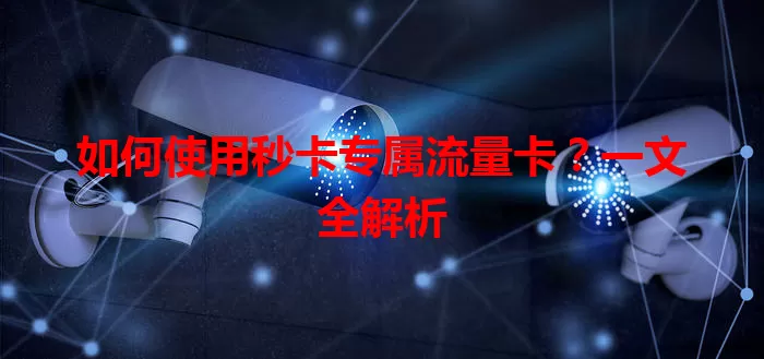 如何使用秒卡专属流量卡？一文全解析