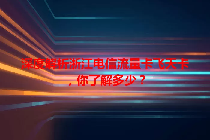 深度解析浙江电信流量卡飞天卡，你了解多少？