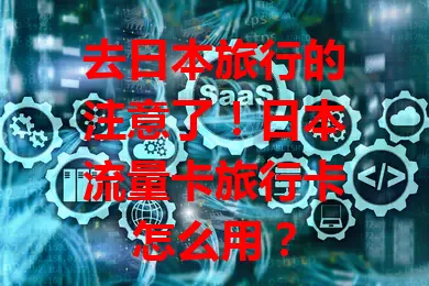 去日本旅行的注意了！日本流量卡旅行卡怎么用？