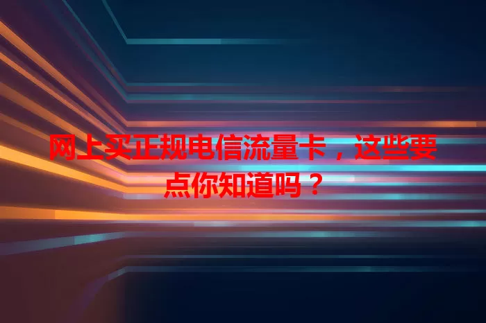 网上买正规电信流量卡，这些要点你知道吗？
