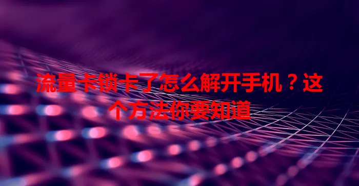 流量卡锁卡了怎么解开手机？这个方法你要知道