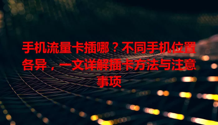 手机流量卡插哪？不同手机位置各异，一文详解插卡方法与注意事项