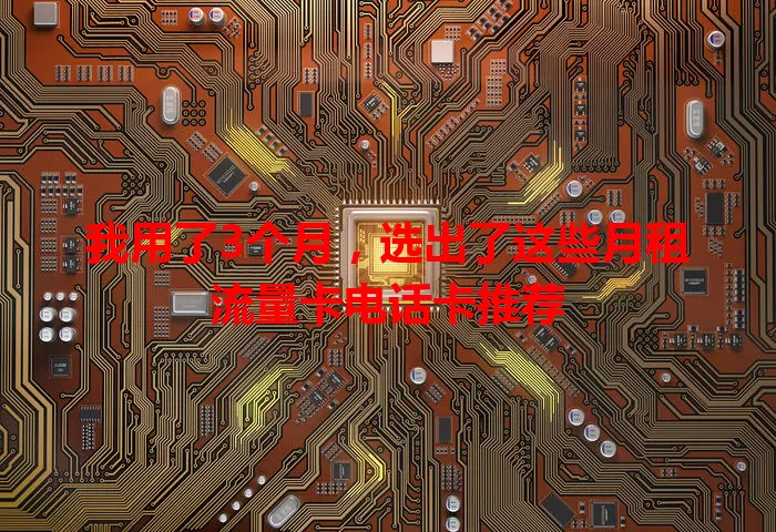 我用了3个月，选出了这些月租流量卡电话卡推荐