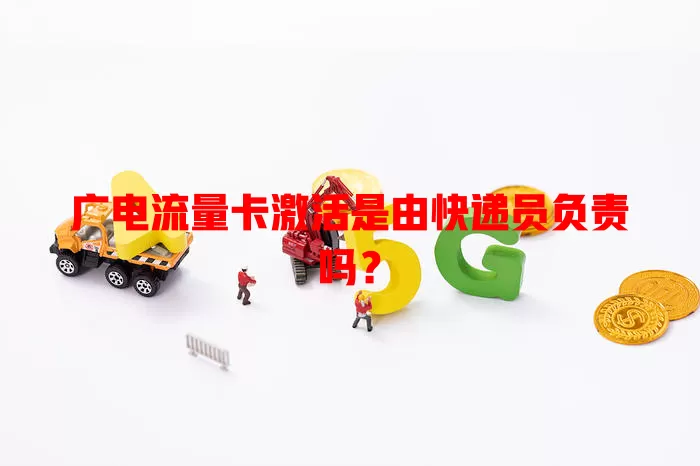 广电流量卡激活是由快递员负责吗？
