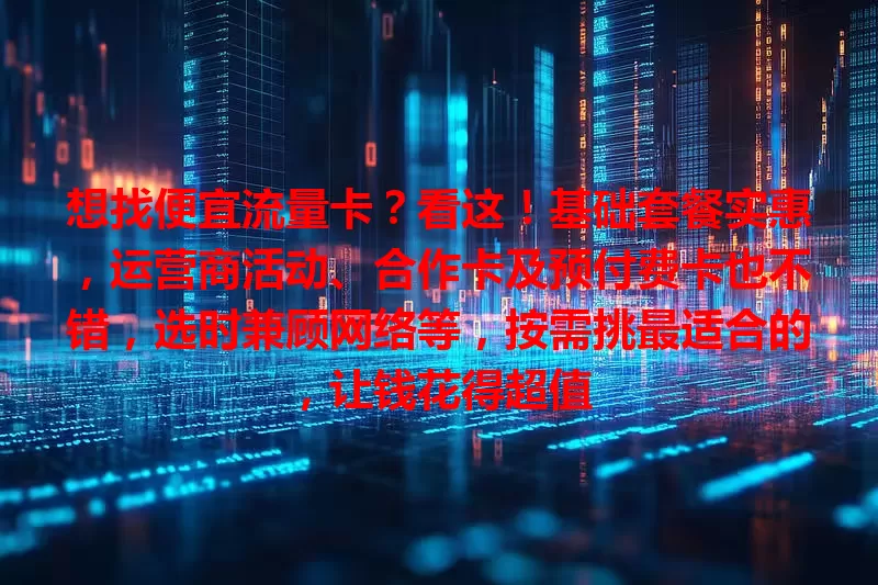 想找便宜流量卡？看这！基础套餐实惠，运营商活动、合作卡及预付费卡也不错，选时兼顾网络等，按需挑最适合的，让钱花得超值