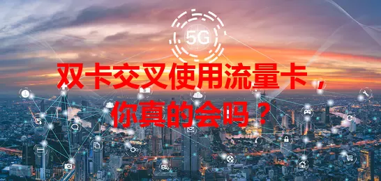 双卡交叉使用流量卡，你真的会吗？