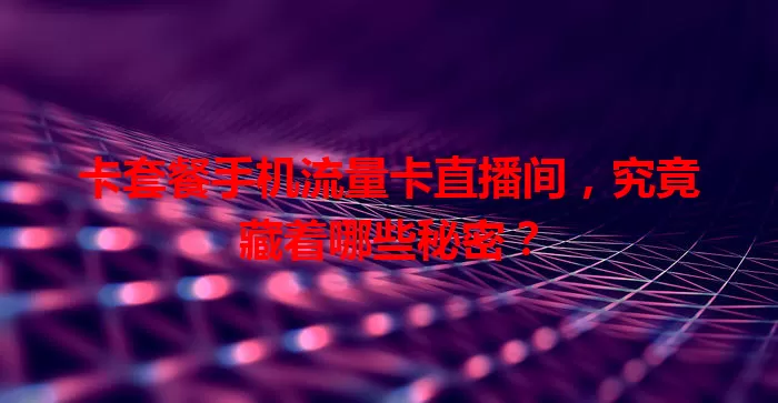 卡套餐手机流量卡直播间，究竟藏着哪些秘密？