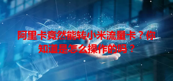 阿里卡竟然能转小米流量卡？你知道是怎么操作的吗？