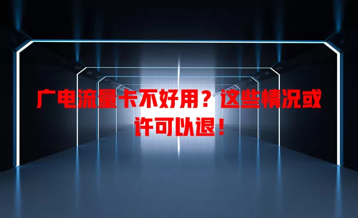 广电流量卡不好用？这些情况或许可以退！