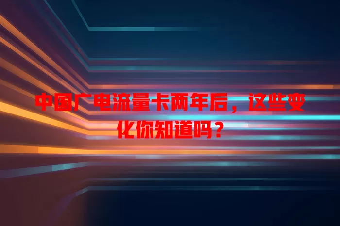 中国广电流量卡两年后，这些变化你知道吗？