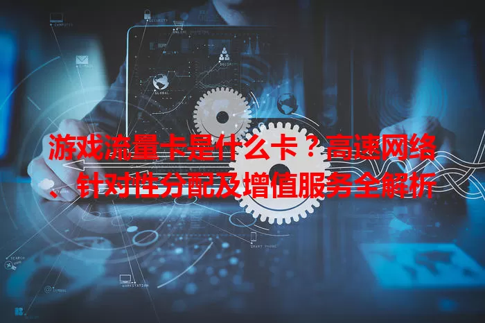 游戏流量卡是什么卡？高速网络、针对性分配及增值服务全解析