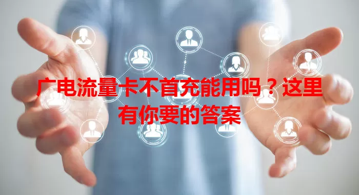 广电流量卡不首充能用吗？这里有你要的答案