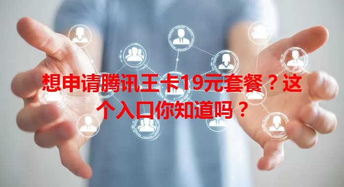 想申请腾讯王卡19元套餐？这个入口你知道吗？
