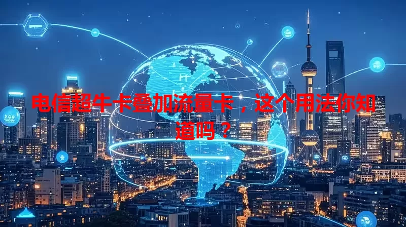 电信超牛卡叠加流量卡，这个用法你知道吗？