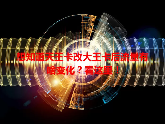 想知道天王卡改大王卡后流量有啥变化？看这里！