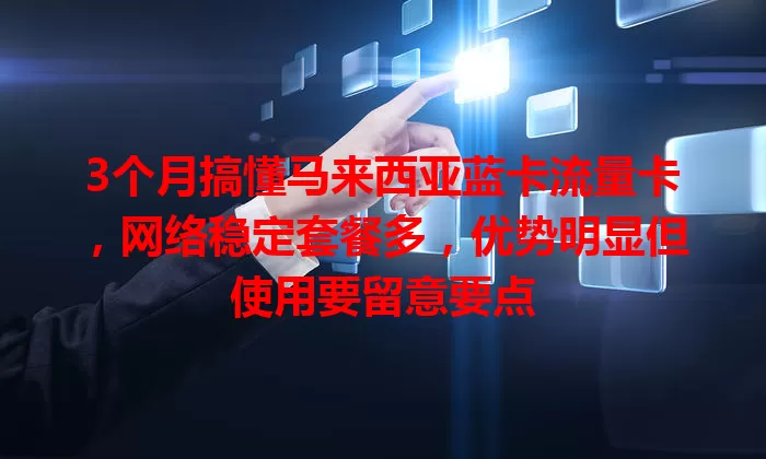 3个月搞懂马来西亚蓝卡流量卡，网络稳定套餐多，优势明显但使用要留意要点