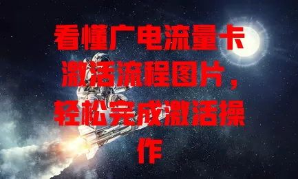 看懂广电流量卡激活流程图片，轻松完成激活操作