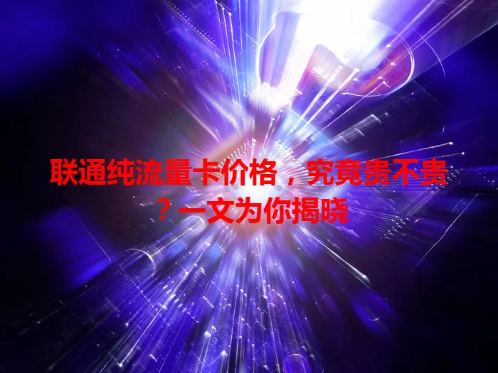 联通纯流量卡价格，究竟贵不贵？一文为你揭晓