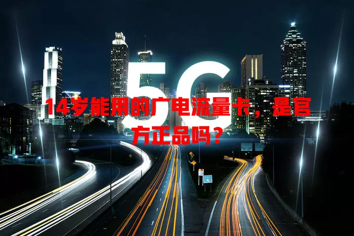 14岁能用的广电流量卡，是官方正品吗？