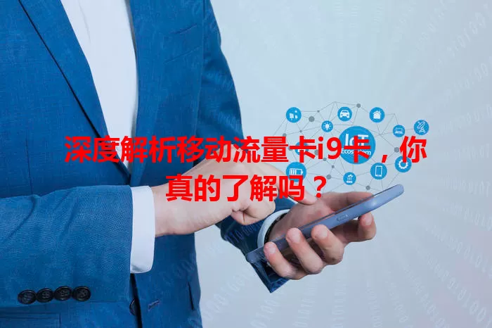 深度解析移动流量卡i9卡，你真的了解吗？