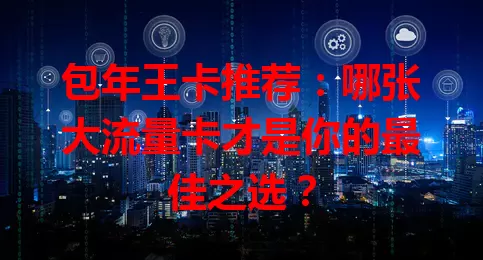 包年王卡推荐：哪张大流量卡才是你的最佳之选？
