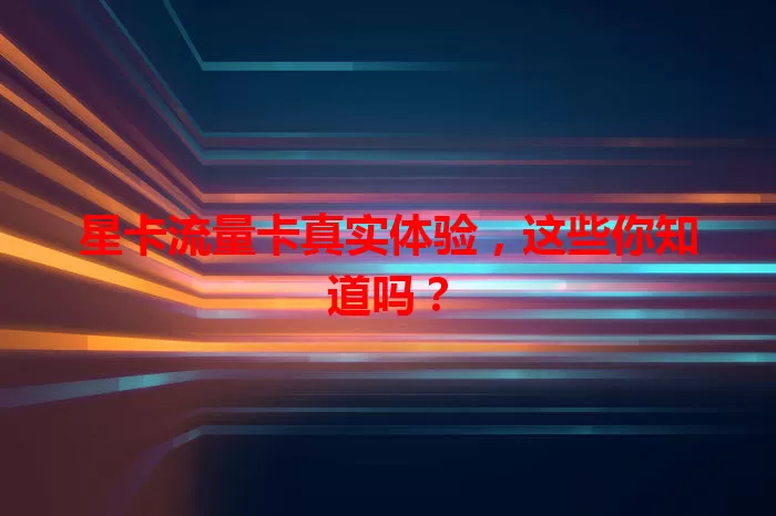 星卡流量卡真实体验，这些你知道吗？