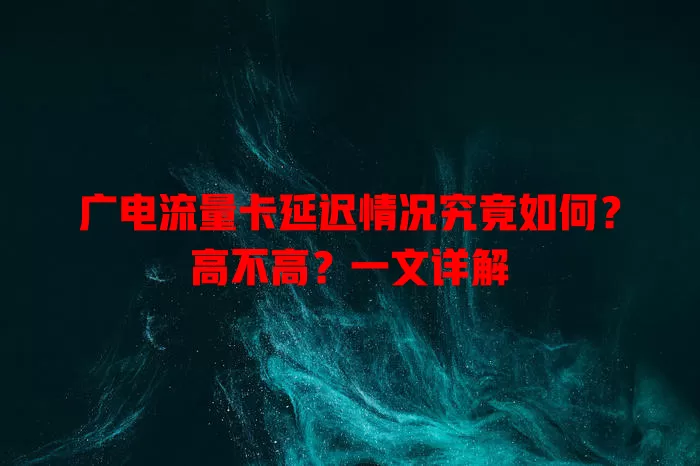 广电流量卡延迟情况究竟如何？高不高？一文详解
